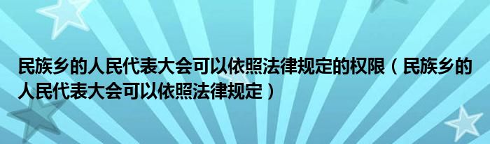 民族乡的人民代表大会可以依照法律规定的权限（民族乡的人民代表大会可以依照法律规定）