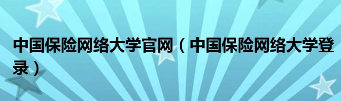 中国保险网络大学官网（中国保险网络大学登录）