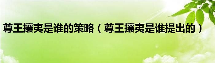 尊王攘夷是谁的策略（尊王攘夷是谁提出的）