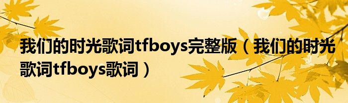 我们的时光歌词tfboys完整版（我们的时光歌词tfboys歌词）