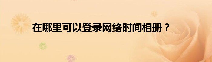 在哪里可以登录网络时间相册？