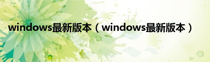 windows最新版本（windows最新版本）