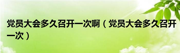 党员大会多久召开一次啊（党员大会多久召开一次）