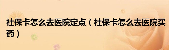 社保卡怎么去医院定点（社保卡怎么去医院买药）