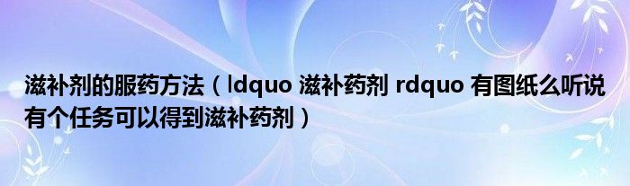 滋补剂的服药方法（ldquo 滋补药剂 rdquo 有图纸么听说有个任务可以得到滋补药剂）