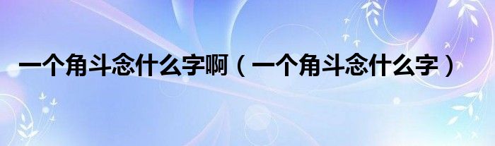 一个角斗念什么字啊（一个角斗念什么字）