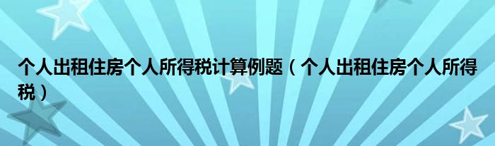 个人出租住房个人所得税计算例题（个人出租住房个人所得税）