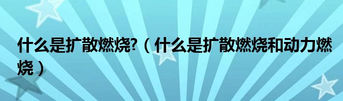 什么是扩散燃烧?（什么是扩散燃烧和动力燃烧）