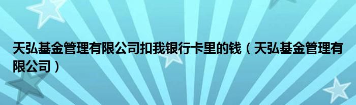 天弘基金管理有限公司扣我银行卡里的钱（天弘基金管理有限公司）