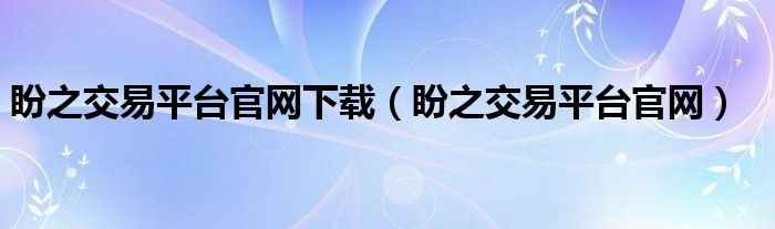 盼之交易平台官网下载（盼之交易平台官网）