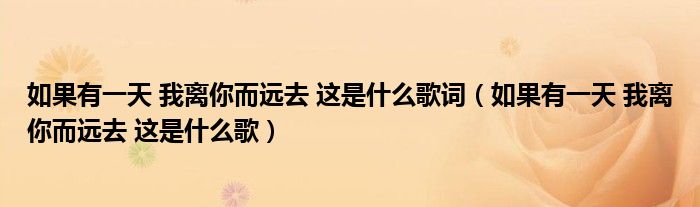 如果有一天 我离你而远去 这是什么歌词（如果有一天 我离你而远去 这是什么歌）