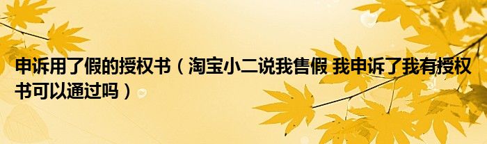 申诉用了假的授权书（淘宝小二说我售假 我申诉了我有授权书可以通过吗）