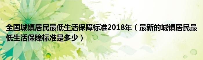 全国城镇居民最低生活保障标准2018年（最新的城镇居民最低生活保障标准是多少）