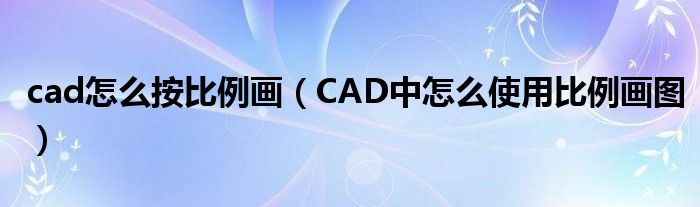 cad怎么按比例画（CAD中怎么使用比例画图）