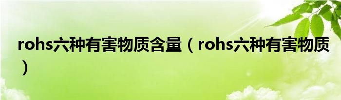 rohs六种有害物质含量（rohs六种有害物质）