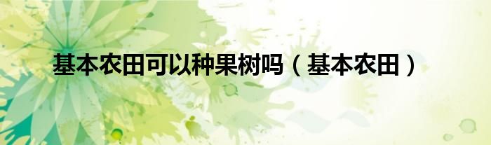 基本农田可以种果树吗（基本农田）