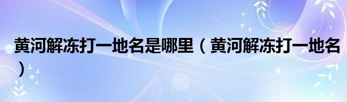 黄河解冻打一地名是哪里（黄河解冻打一地名）