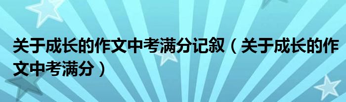 关于成长的作文中考满分记叙（关于成长的作文中考满分）