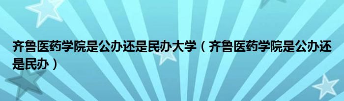 齐鲁医药学院是公办还是民办大学（齐鲁医药学院是公办还是民办）