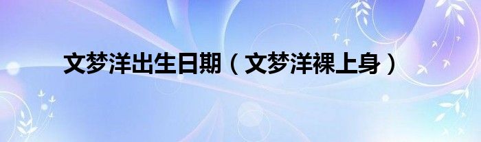 文梦洋出生日期（文梦洋裸上身）