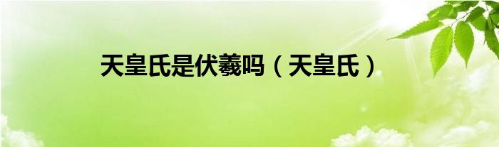 天皇氏是伏羲吗（天皇氏）