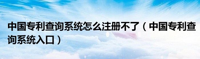 中国专利查询系统怎么注册不了（中国专利查询系统入口）