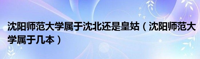 沈阳师范大学属于沈北还是皇姑（沈阳师范大学属于几本）