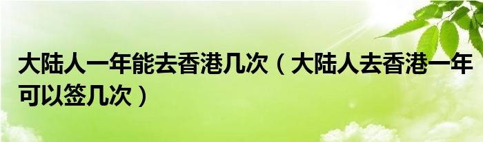 大陆人一年能去香港几次（大陆人去香港一年可以签几次）