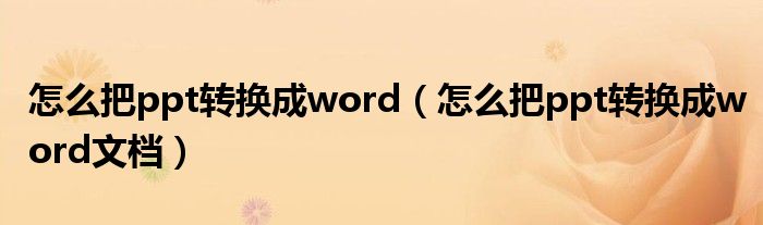 怎么把ppt转换成word（怎么把ppt转换成word文档）