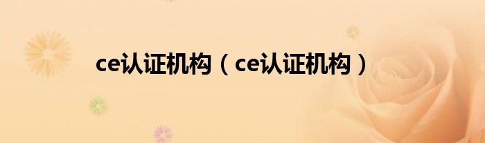 ce认证机构（ce认证机构）