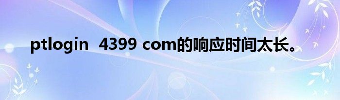 ptlogin  4399 com的响应时间太长。