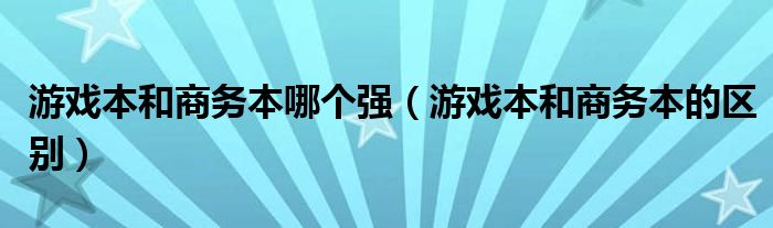 游戏本和商务本哪个强（游戏本和商务本的区别）