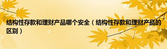 结构性存款和理财产品哪个安全（结构性存款和理财产品的区别）