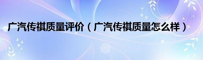 广汽传祺质量评价（广汽传祺质量怎么样）