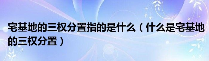 宅基地的三权分置指的是什么（什么是宅基地的三权分置）