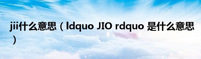 jii什么意思（ldquo JIO rdquo 是什么意思）