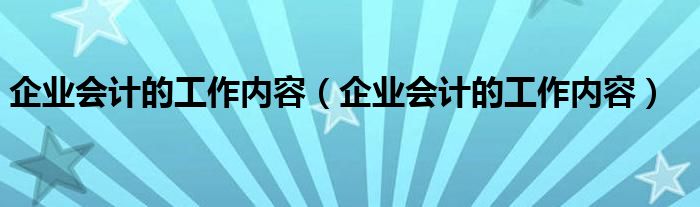 企业会计的工作内容（企业会计的工作内容）