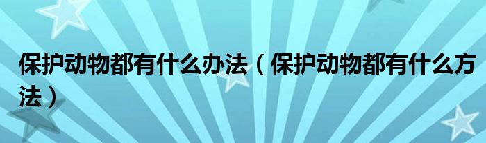 保护动物都有什么办法（保护动物都有什么方法）