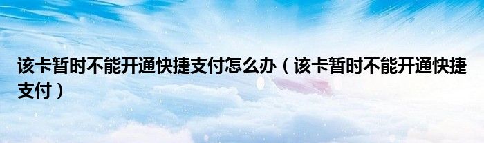 该卡暂时不能开通快捷支付怎么办（该卡暂时不能开通快捷支付）