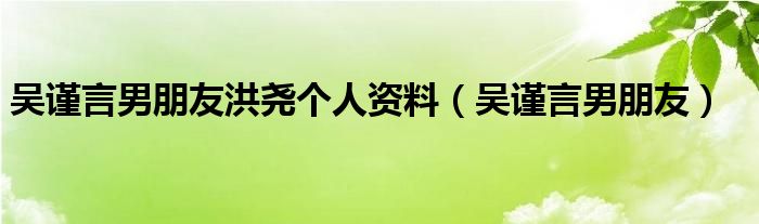 吴谨言男朋友洪尧个人资料（吴谨言男朋友）