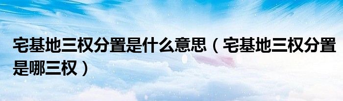 宅基地三权分置是什么意思（宅基地三权分置是哪三权）