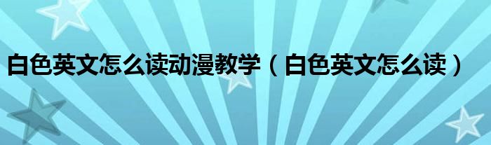 白色英文怎么读动漫教学（白色英文怎么读）