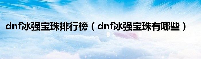 dnf冰强宝珠排行榜（dnf冰强宝珠有哪些）