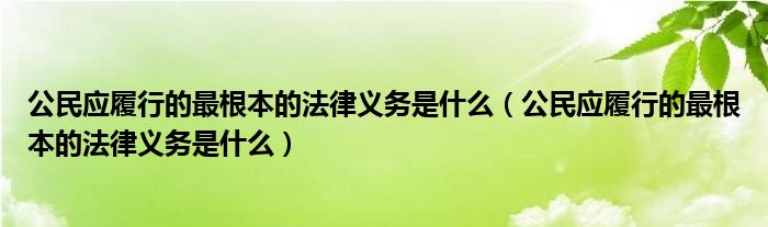 公民应履行的最根本的法律义务是什么（公民应履行的最根本的法律义务是什么）