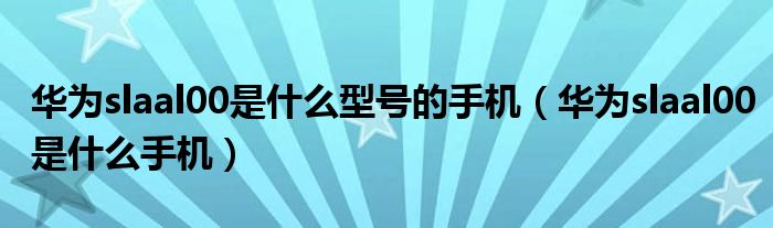 华为slaal00是什么型号的手机（华为slaal00是什么手机）