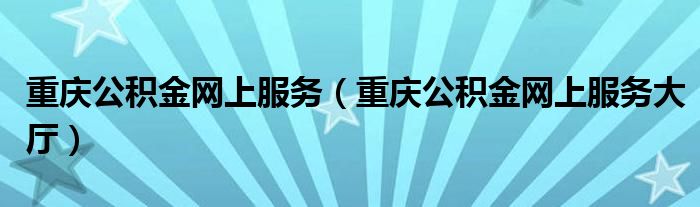 重庆公积金网上服务（重庆公积金网上服务大厅）