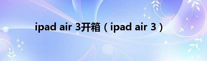 ipad air 3开箱（ipad air 3）