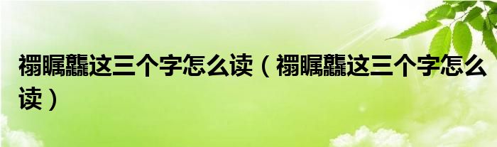 禤瞩龘这三个字怎么读（禤瞩龘这三个字怎么读）