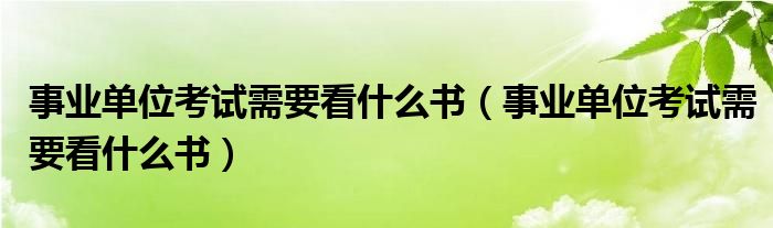 事业单位考试需要看什么书（事业单位考试需要看什么书）