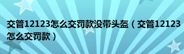 交管12123怎么交罚款没带头盔（交管12123怎么交罚款）